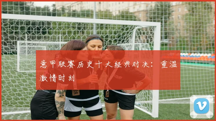 意甲联赛历史十大经典对决：重温激情时刻