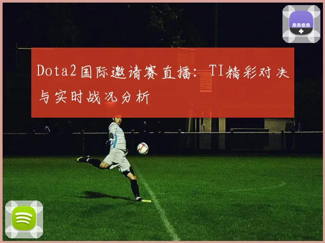 Dota2国际邀请赛直播：TI精彩对决与实时战况分析