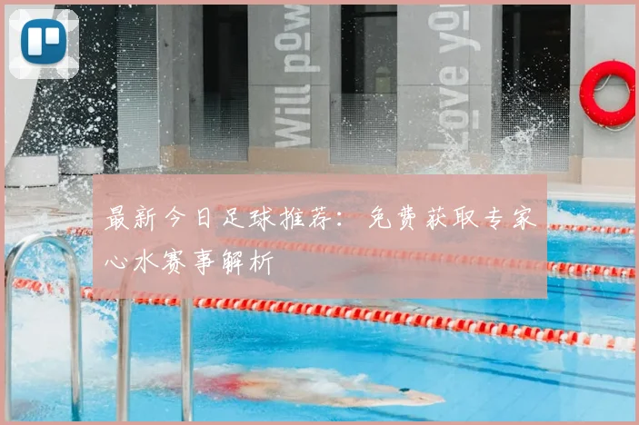 最新今日足球推荐：免费获取专家心水赛事解析