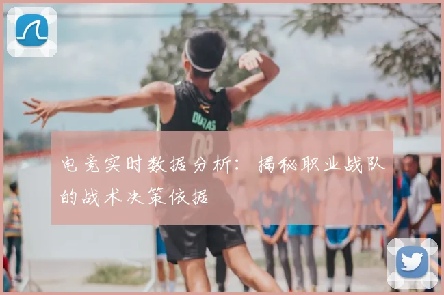 电竞实时数据分析：揭秘职业战队的战术决策依据