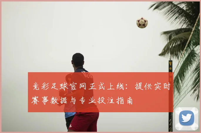竞彩足球官网正式上线：提供实时赛事数据与专业投注指南