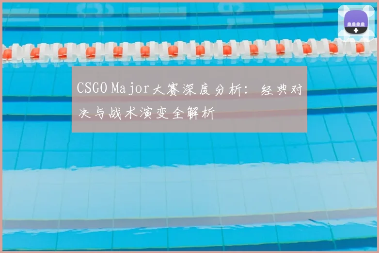 CSGO Major大赛深度分析：经典对决与战术演变全解析