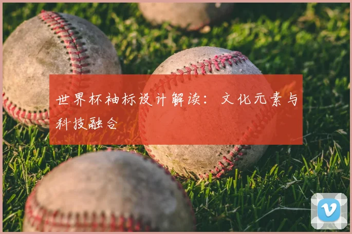 世界杯袖标设计解读：文化元素与科技融合