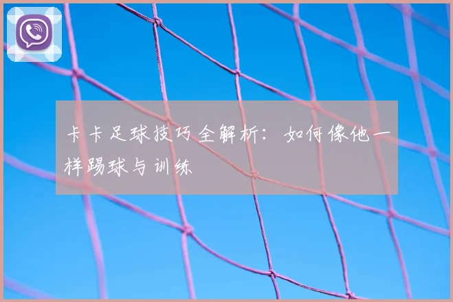 卡卡足球技巧全解析：如何像他一样踢球与训练
