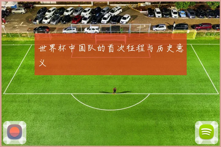 世界杯中国队的首次征程与历史意义