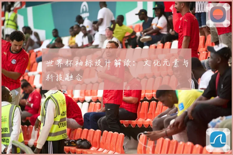 世界杯袖标设计解读：文化元素与科技融合