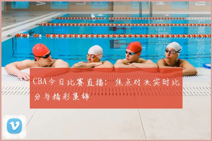 CBA今日比赛直播：焦点对决实时比分与精彩集锦