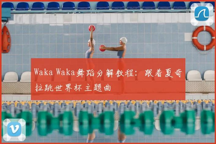 Waka Waka舞蹈分解教程：跟着夏奇拉跳世界杯主题曲