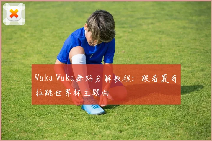 Waka Waka舞蹈分解教程：跟着夏奇拉跳世界杯主题曲